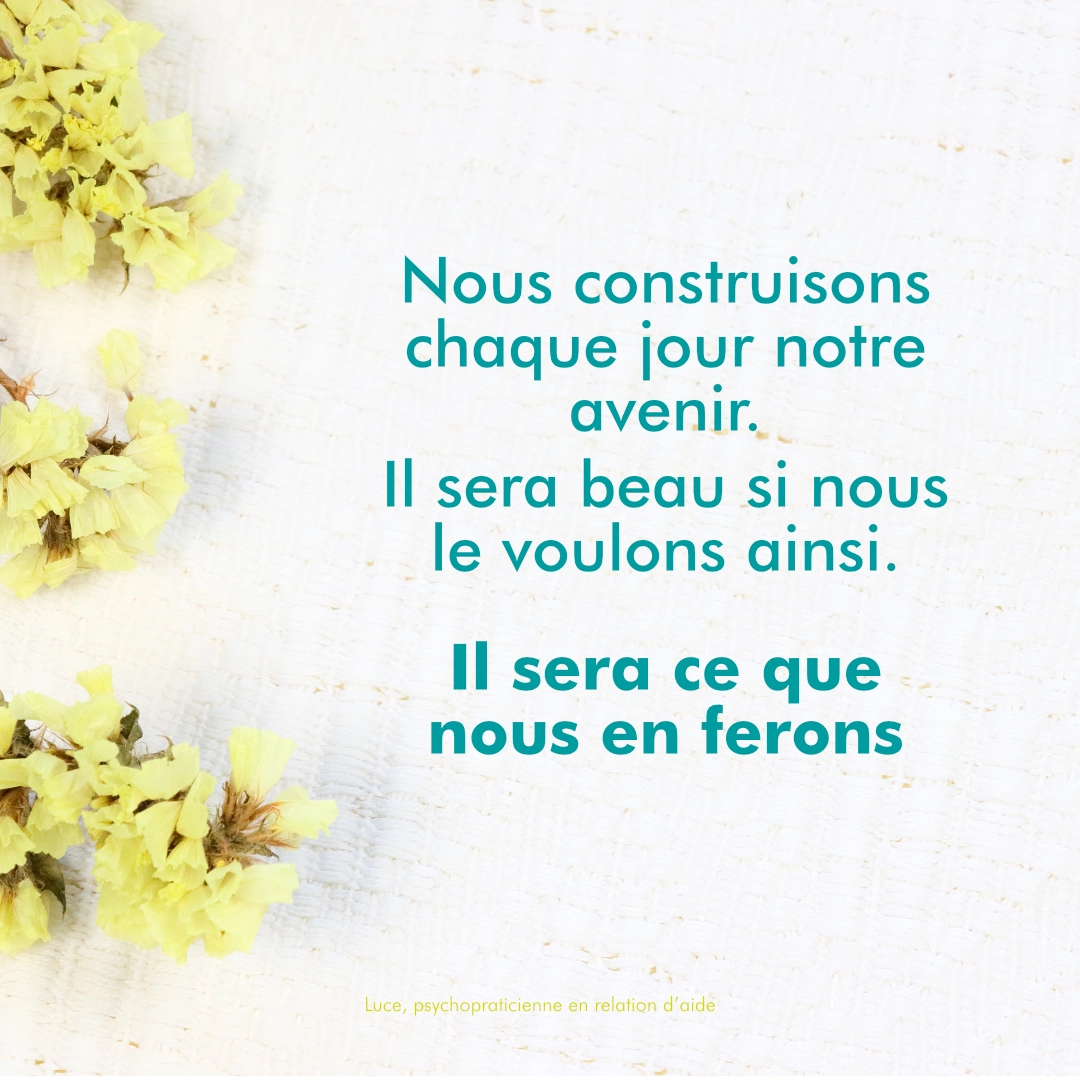 citation de Luce Dupont, écrite sur un visuel au fond blanc bordé de fleurs jaunes:  Nous construisons chaque jour notre avenir. IL sera beau si nous le voulons ainsi. Il sera ce que nous en ferons. 